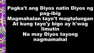 Pagka't ang Diyos natin Diyos ng
pag-ibig
Magmahalan tayo't magtulungan
At kung tayo'y bigo ay h'wag
limutin
Na may Diyos tayong
nagmamahal
 