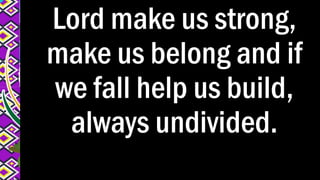 Lord make us strong,
make us belong and if
we fall help us build,
always undivided.
 