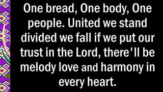 One bread, One body, One
people. United we stand
divided we fall if we put our
trust in the Lord, there'll be
melody love and harmony in
every heart.
 