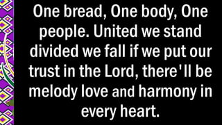 One bread, One body, One
people. United we stand
divided we fall if we put our
trust in the Lord, there'll be
melody love and harmony in
every heart.
 