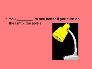 • You ________ to see better if you turn on
the lamp. (be able )

 