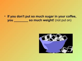 • If you don't put so much sugar in your coffee,
you ________ so much weight! (not put on)

 