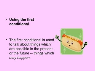 • Using the first
conditional

• The first conditional is used
to talk about things which
are possible in the present
or the future -- things which
may happen:

 
