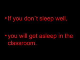 •If you don´t sleep well,
•you will get asleep in the
classroom.
 