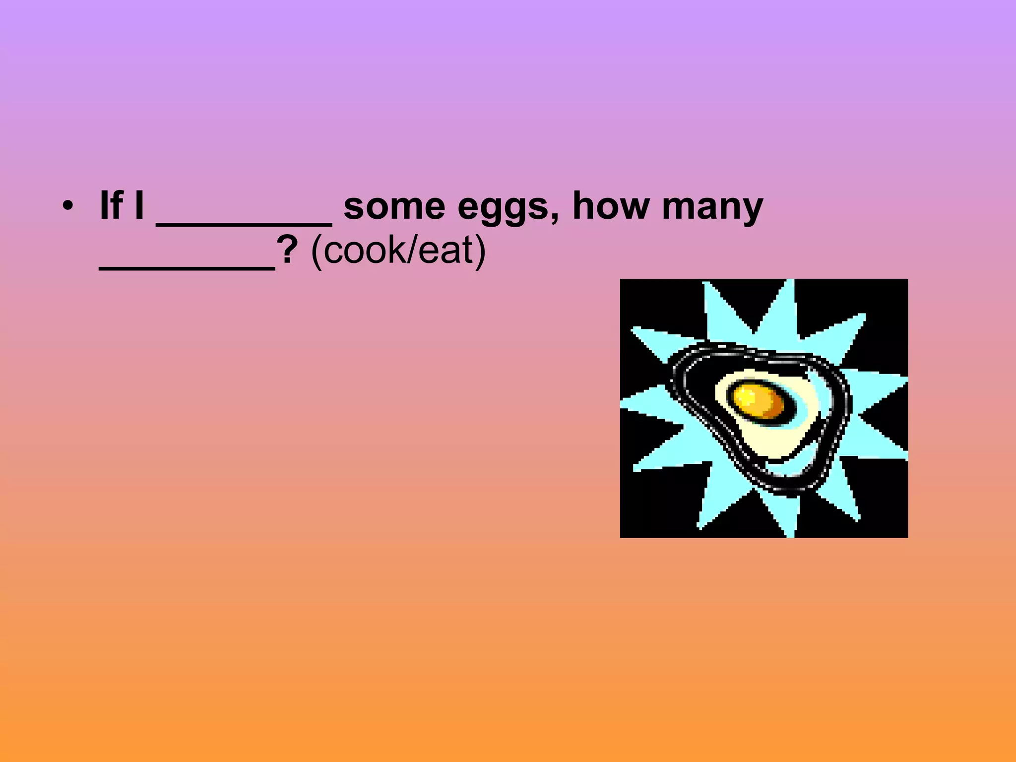 If I ________ some eggs, how many ________?  (cook/eat) 