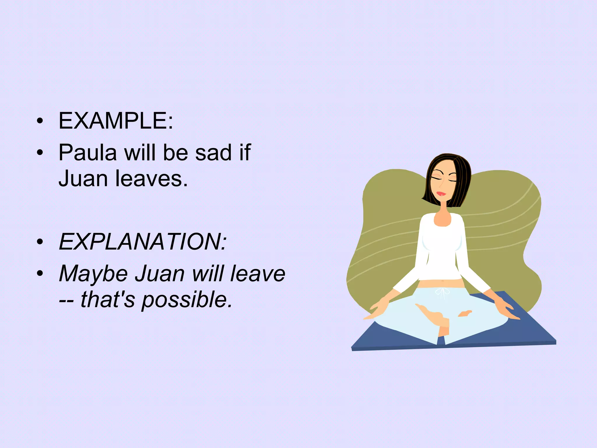 EXAMPLE: Paula will be sad if Juan leaves. EXPLANATION: Maybe Juan will leave -- that's possible. 