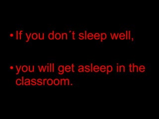 If you don´t sleep well,  you will get asleep in the classroom. 