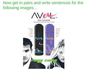 Now get in pairs and write sentences for the
following images…