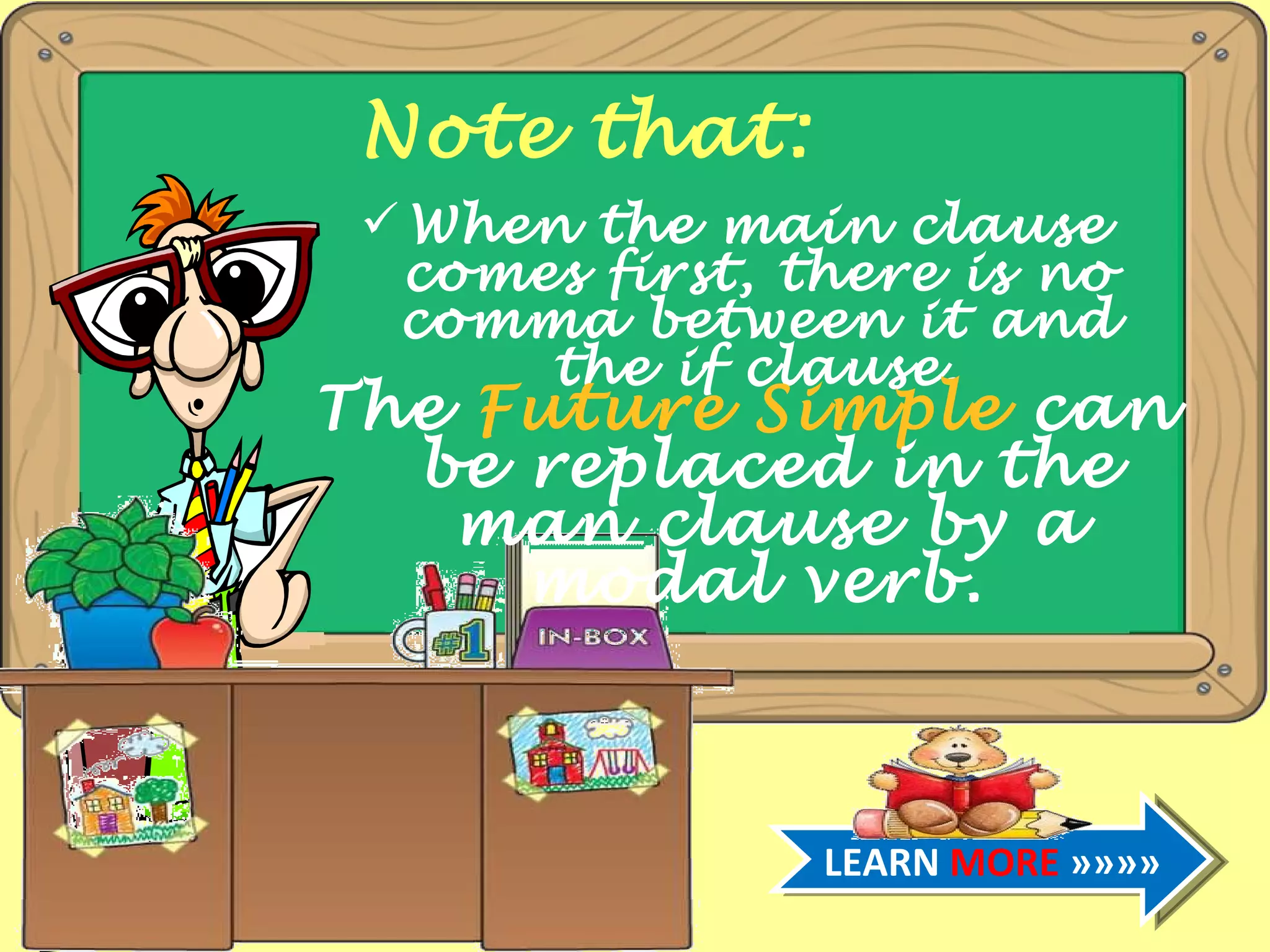 Note that: When the main clause comes first, there is no comma between it and the if clause. The Future Simple can be replaced in the man clause by a modal verb. LEARN MORE »»»»