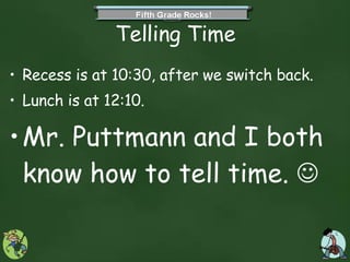 Telling Time Recess is at 10:30, after we switch back.  Lunch is at 12:10. Mr. Puttmann and I both know how to tell time.   