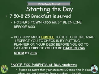 Starting the Day 7:50-8:25 Breakfast is served  HOSPERS TOWN KIDS MUST BE IN LINE BEFORE 8:00. BUS KIDS* MUST  HUSTLE  TO GET TO IN LINE ASAP.  I EXPECT YOU TO CHECK IN BY PUTTING PLANNER ON YOUR DESK BEFORE YOU GO TO EAT AND  I EXPECT YOU TO BE  BACK IN  THIS  ROOM  BY  8:25 .   *NOTE FOR PARENTS of BUS students: Please be aware that your students DO miss time in class when they eat breakfast here at school.  Use this  service as needed, but use it wisely.  