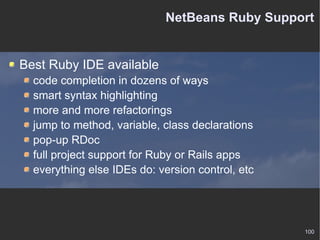 NetBeans Ruby Support Best Ruby IDE available code completion in dozens of ways smart syntax highlighting more and more refactorings jump to method, variable, class declarations pop-up RDoc full project support for Ruby or Rails apps everything else IDEs do: version control, etc 
