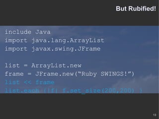 But Rubified! include Java import java.lang.ArrayList import javax.swing.JFrame list = ArrayList.new frame = JFrame.new(“Ruby SWINGS!”) list << frame list.each {|f| f.set_size(200,200) } 