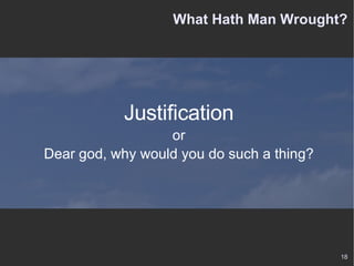 What Hath Man Wrought? Justification or Dear god, why would you do such a thing? 