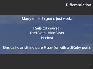 Differentiation Many (most?) gems just work. Rails (of course) RedCloth, BlueCloth Hpricot Basically, anything pure Ruby (or with a JRuby port). 