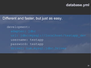 database.yml Different and faster, but just as easy. development: adapter: jdbc url: jdbc:mysql://localhost/testapp_dev username: testapp password: testapp driver: com.mysql.jdbc.Driver 