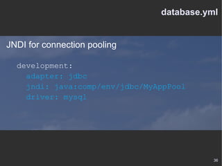 database.yml JNDI for connection pooling development: adapter: jdbc jndi: java:comp/env/jdbc/MyAppPool driver: mysql 