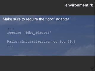 environment.rb Make sure to require the “jdbc” adapter ... require 'jdbc_adapter' Rails::Initializer.run do |config| ... 