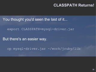 CLASSPATH Returns! You thought you'd seen the last of it... export CLASSPATH=mysql-driver.jar But there's an easier way. cp mysql-driver.jar ~/work/jruby/lib 