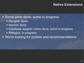 Native Extensions Some ports done, some in progress Mongrel: done Hpricot: done Database support: some done, some in progress RMagick: in progress We're looking for porters and recommendations 