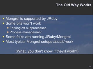 The Old Way Works Mongrel is supported by JRuby Some bits won't work Forking off subprocesses Process management Some folks are running JRuby/Mongrel Most typical Mongrel setups  should  work (What, you don't know if they'll work?) 