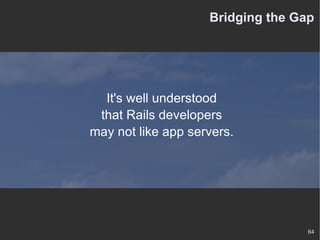 Bridging the Gap It's well understood that Rails developers may not like app servers. 