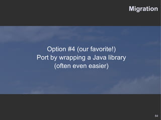Migration Option #4 (our favorite!) Port by wrapping a Java library (often even easier) 