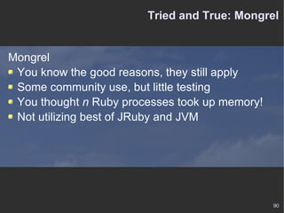 Tried and True: Mongrel Mongrel You know the good reasons, they still apply Some community use, but little testing You thought  n  Ruby processes took up memory! Not utilizing best of JRuby and JVM 