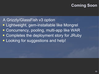 Coming Soon A Grizzly/GlassFish v3 option Lightweight, gem-installable like Mongrel Concurrency, pooling, multi-app like WAR Completes the deployment story for JRuby Looking for suggestions and help! 