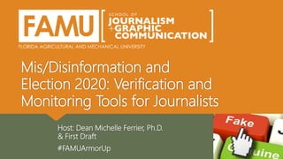 Mis/Disinformation and
Election 2020: Verification and
Monitoring Tools for Journalists
Host: Dean Michelle Ferrier, Ph.D.
& First Draft
#FAMUArmorUp
 