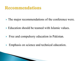  The major recommendations of the conference were.
 Education should be teamed with Islamic values.
 Free and compulsory education in Pakistan.
 Emphasis on science and technical education.
 