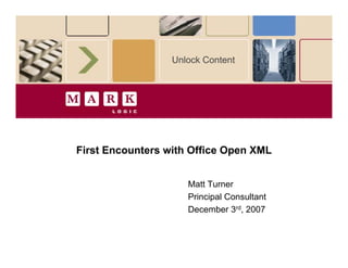 Unlock Content




                          First Encounters with Office Open XML


                                                                   Matt Turner
                                                                   Principal Consultant
                                                                   December 3rd, 2007



Copyright © 2007 Mark Logic Corporation. All rights reserved.                             Slide 1