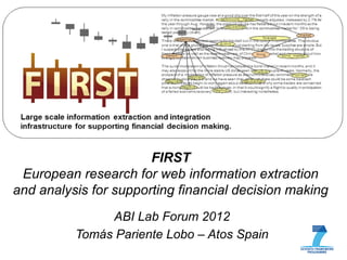 FIRST
 European research for web information extraction
and analysis for supporting financial decision making
               ABI Lab Forum 2012
          Tomás Pariente Lobo – Atos Spain
 