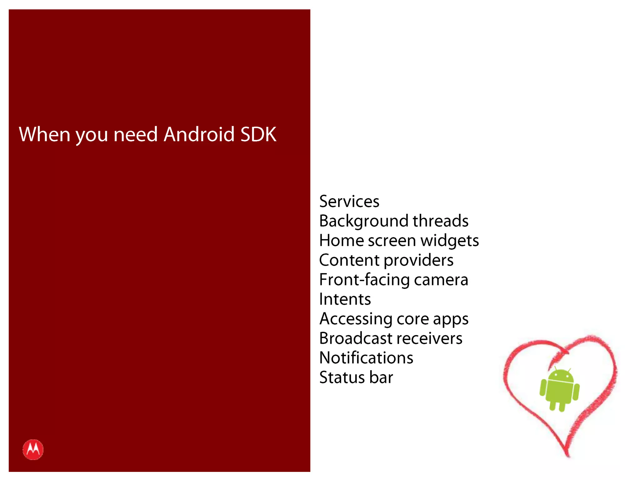 When you need Android SDKServicesBackground threadsHome screen widgetsContent providersFront-facing cameraIntentsAccessing core appsBroadcast receiversNotificationsStatus barPresentation Title     Version 1.0      02.24.09