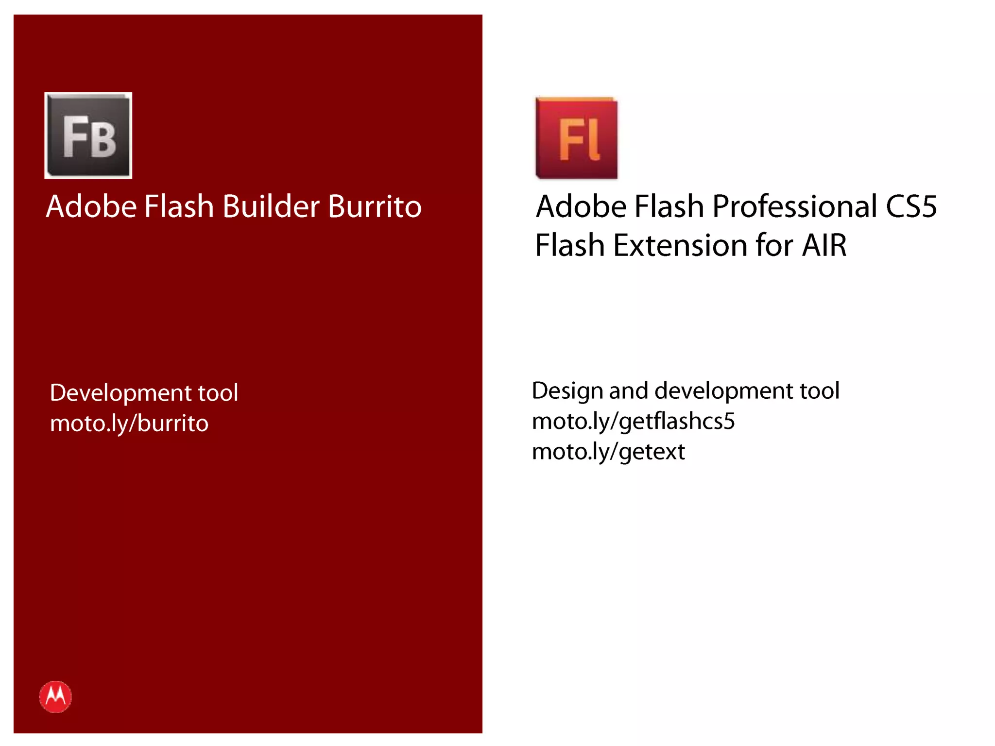 Adobe Flash Builder BurritoAdobe Flash Professional CS5Flash Extension for AIRDesign and development toolmoto.ly/getflashcs5moto.ly/getextDevelopment toolmoto.ly/burritoPresentation Title     Version 1.0      02.24.09