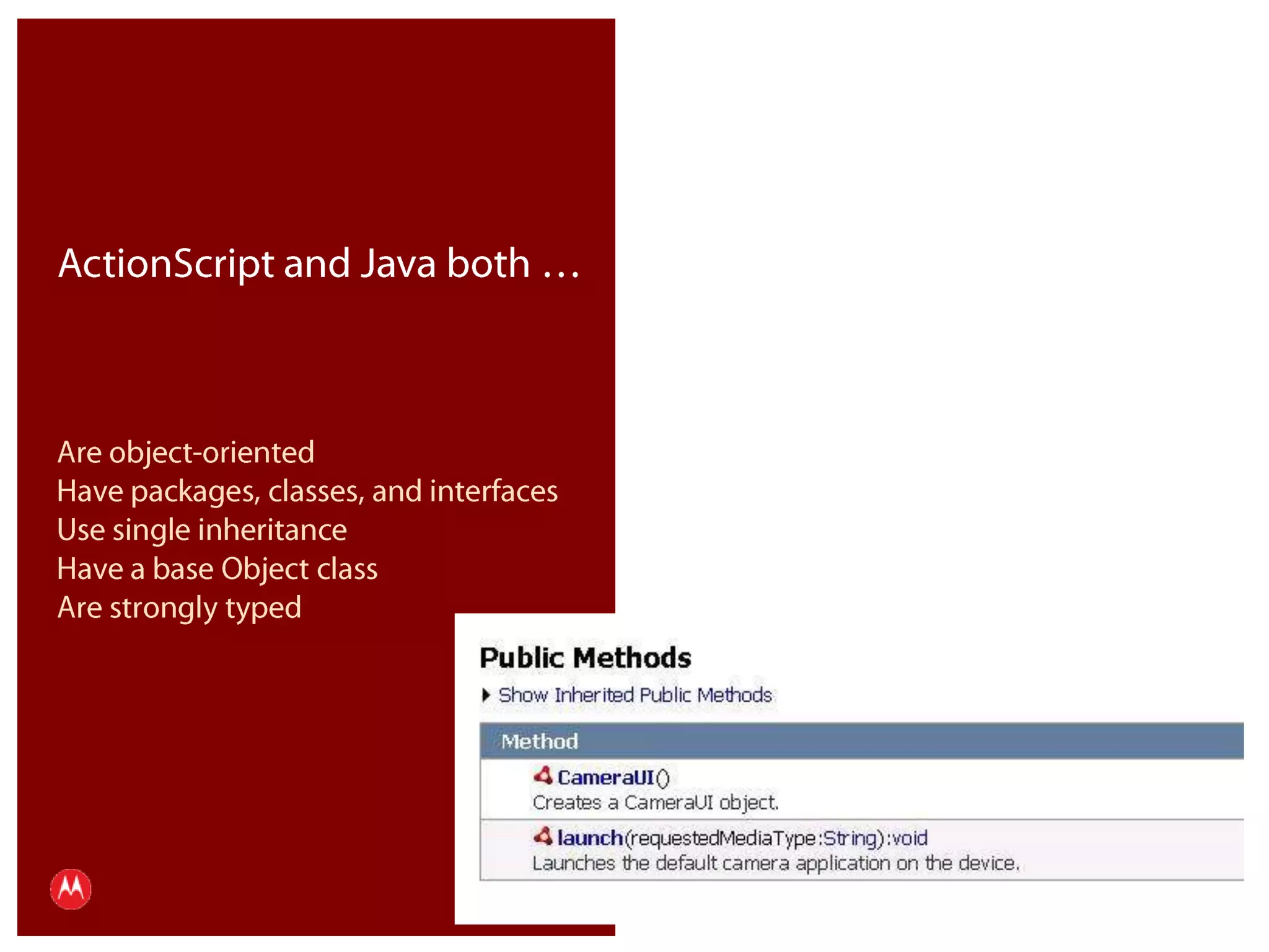 ActionScript and Java both …Are object-orientedHave packages, classes, and interfacesUse single inheritanceHave a base Object classAre strongly typedPresentation Title     Version 1.0      02.24.09