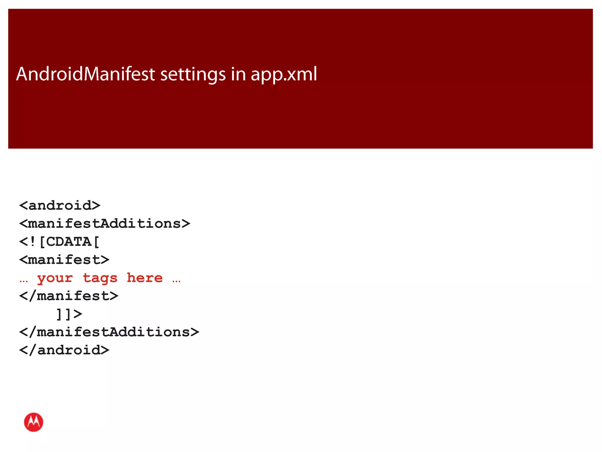 AndroidManifest settings in app.xml<android>   <manifestAdditions>     <![CDATA[           <manifest> … your tags here …          </manifest>     ]]>   </manifestAdditions> </android>JavaPresentation Title     Version 1.0      02.24.09