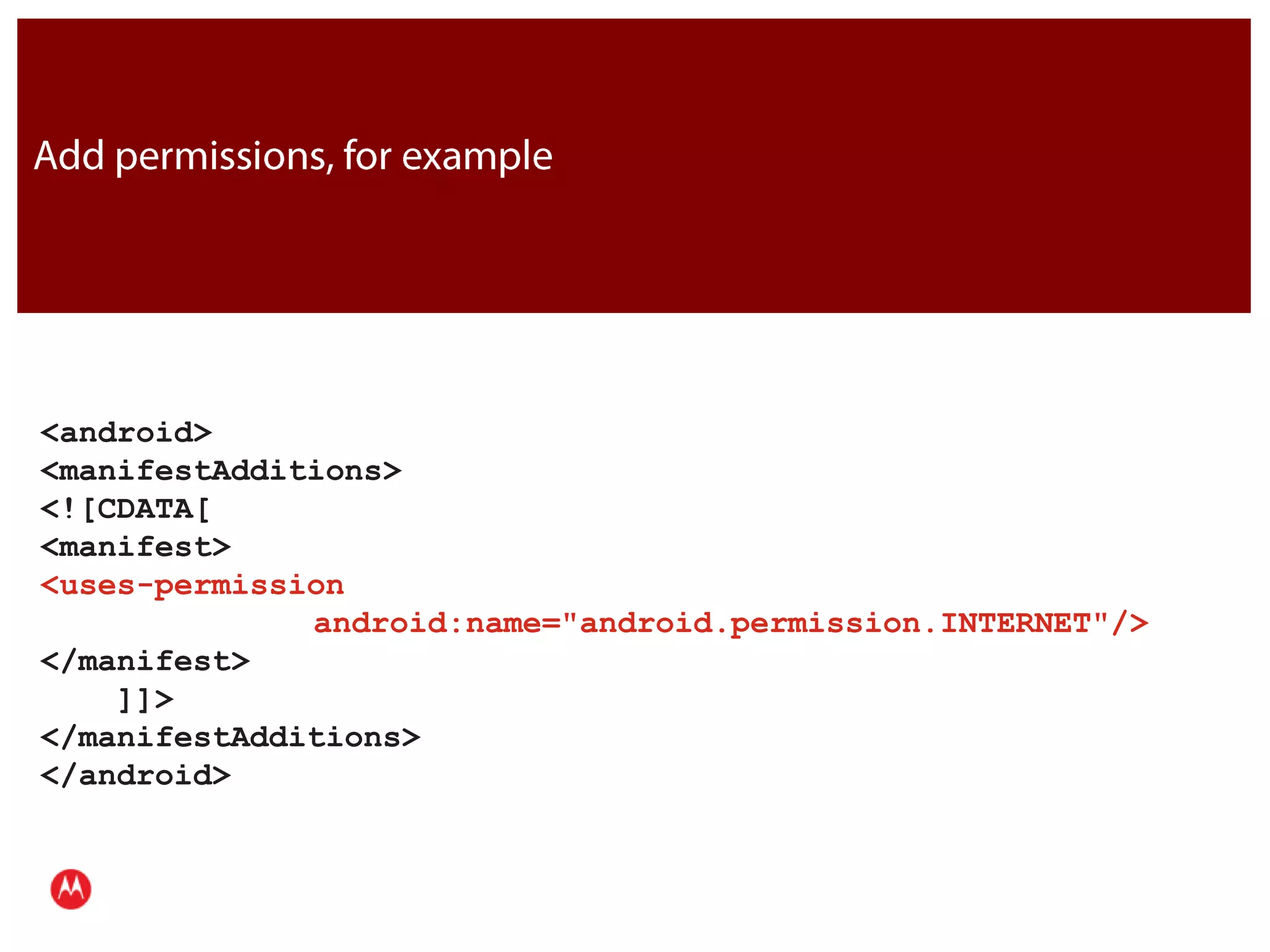 Add permissions, for example<android>   <manifestAdditions>     <![CDATA[       <manifest> 	<uses-permission		 android:name="android.permission.INTERNET"/>      </manifest>     ]]>   </manifestAdditions> </android>JavaPresentation Title     Version 1.0      02.24.09