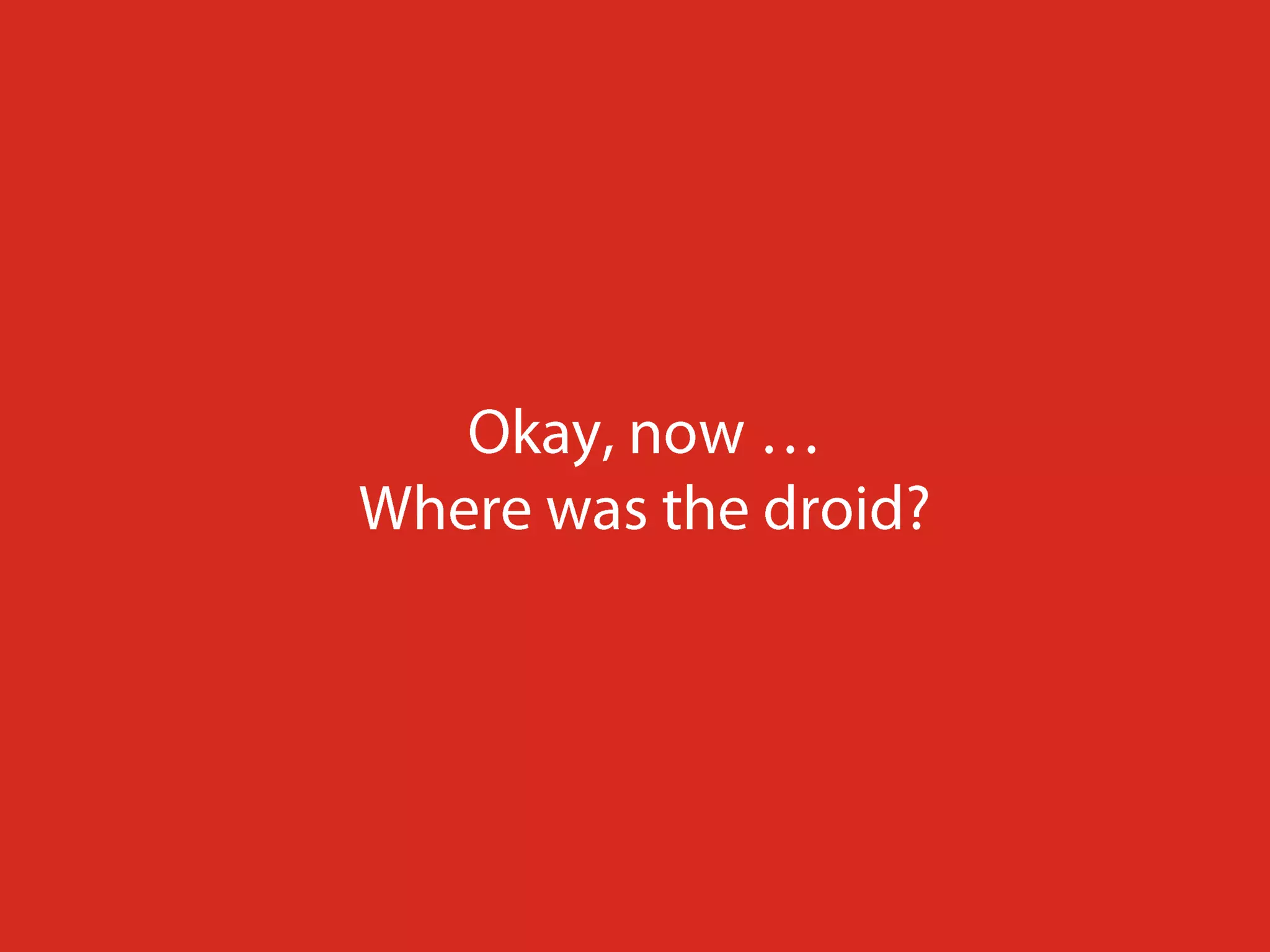 Okay, now …Where was the droid?