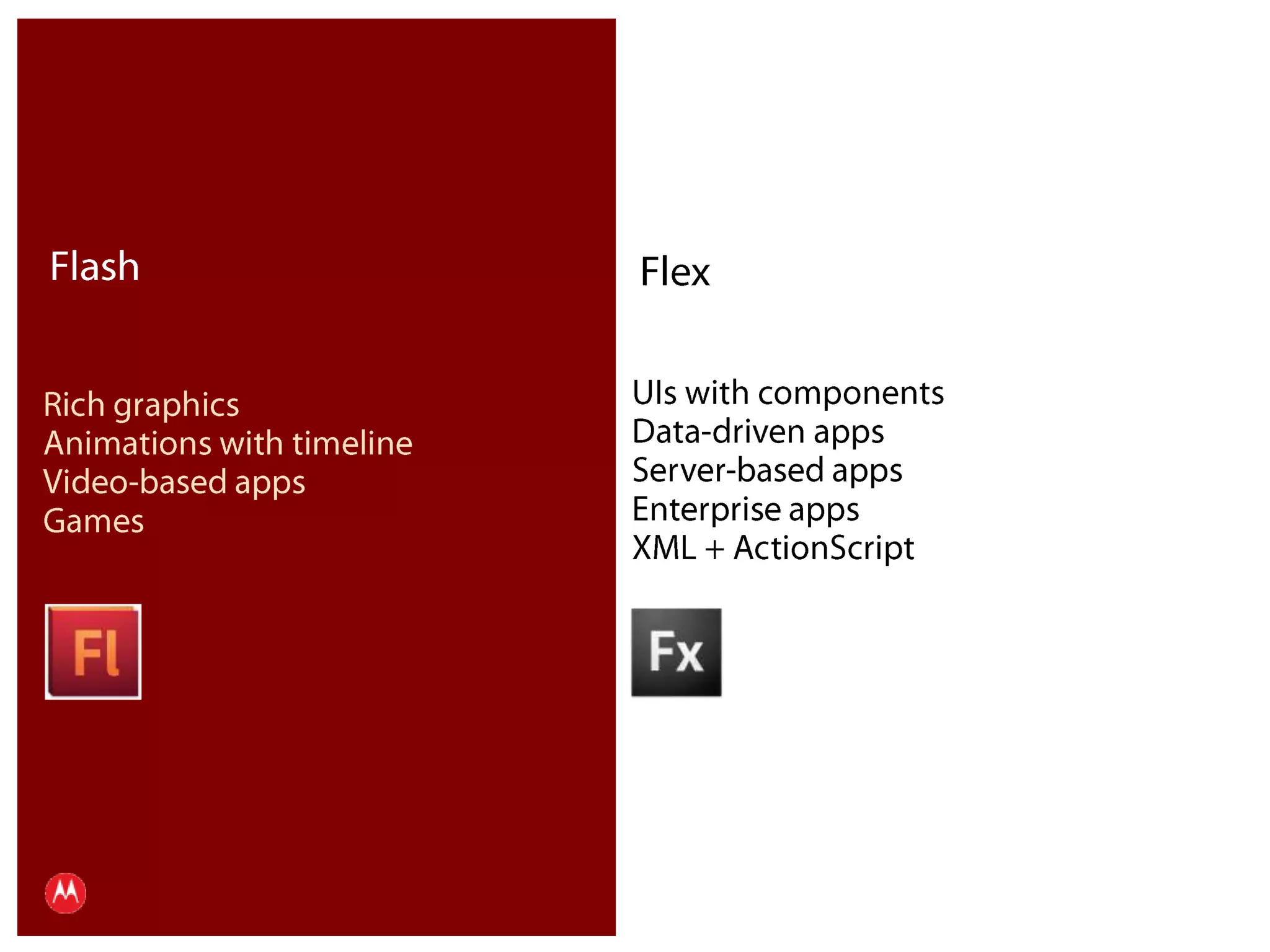 FlashFlexUIs with componentsData-driven appsServer-based appsEnterprise appsXML + ActionScriptRich graphicsAnimations with timeline Video-based appsGamesPresentation Title     Version 1.0      02.24.09