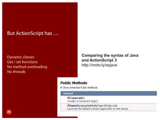 Comparing the syntax of Java and ActionScript 3http://moto.ly/asjavaBut ActionScript has …Dynamic classesGet / set functionsNo method overloadingNo threadsPresentation Title     Version 1.0      02.24.09