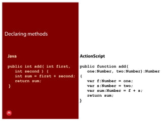 Declaring methodsJavapublic int add( int first,    int second ) {   int sum = first + second;   return sum; }ActionScriptpublic function add(    one:Number, two:Number):Number{   var f:Number = one;   var s:Number = two;   var sum:Number = f + s;   return sum;}Presentation Title     Version 1.0      02.24.09