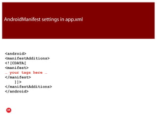 AndroidManifest settings in app.xml<android>   <manifestAdditions>     <![CDATA[           <manifest> … your tags here …          </manifest>     ]]>   </manifestAdditions> </android>JavaPresentation Title     Version 1.0      02.24.09