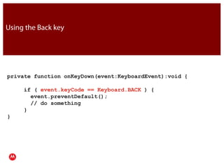 Using the Back keyprivate function onKeyDown(event:KeyboardEvent):void {     if ( event.keyCode == Keyboard.BACK ) {       event.preventDefault();       // do something     }}JavaPresentation Title     Version 1.0      02.24.09