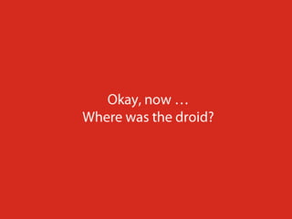 Okay, now …Where was the droid?
