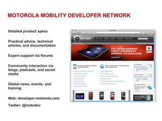 MOTOROLA MOBILITY DEVELOPER NETWORKDetailed product specsPractical advice, technical articles, and documentationExpert support via forumsCommunity interaction via blogs, podcasts, and social mediaGlobal news, events, and training Web: developer.motorola.comTwitter: @motodev