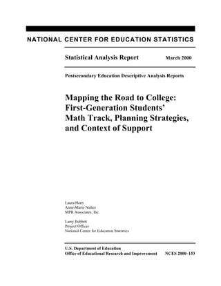 NATIONAL CENTER FOR EDUCATION STATISTICS
Statistical Analysis Report March 2000
Postsecondary Education Descriptive Analysis Reports
Mapping the Road to College:
First-Generation Students’
Math Track, Planning Strategies,
and Context of Support
Laura Horn
Anne-Marie Nuñez
MPR Associates, Inc.
Larry Bobbitt
Project Officer
National Center for Education Statistics
U.S. Department of Education
Office of Educational Research and Improvement NCES 2000–153
 