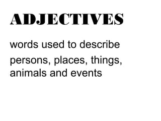 ADJECTIVES
words used to describe
persons, places, things,
animals and events
 
