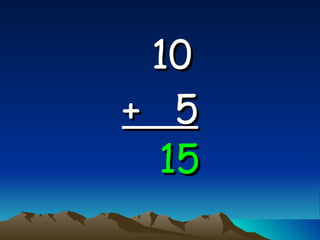10   +  5 15 