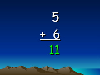 5   +  6 11 